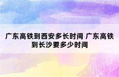 广东高铁到西安多长时间 广东高铁到长沙要多少时间